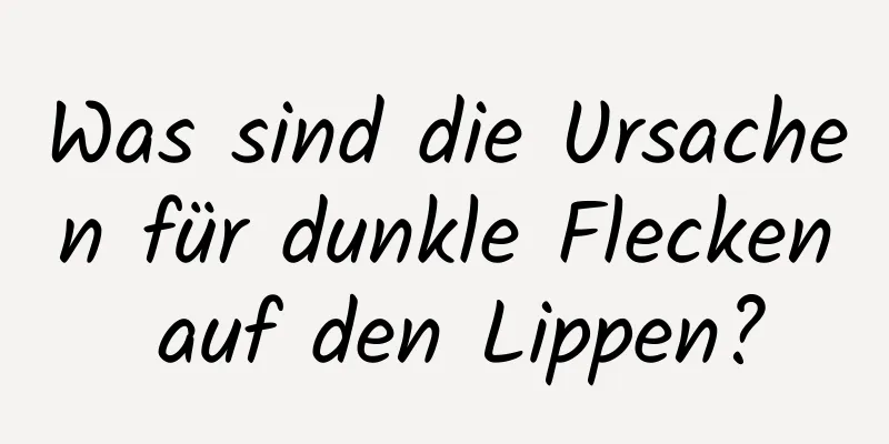Was sind die Ursachen für dunkle Flecken auf den Lippen?