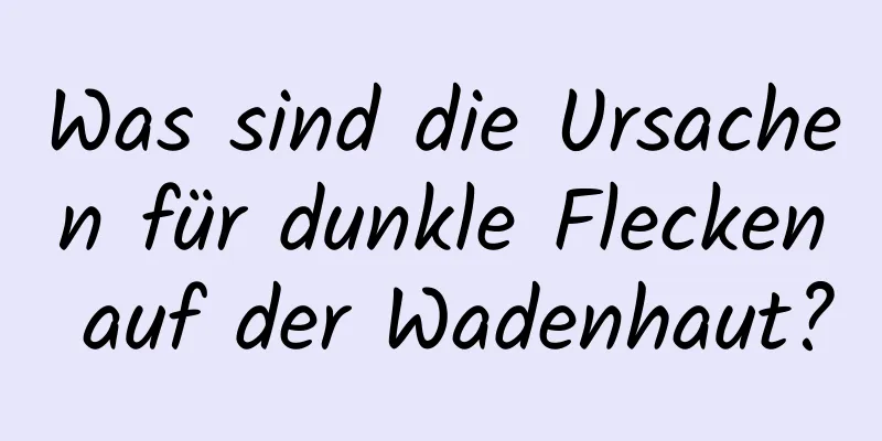 Was sind die Ursachen für dunkle Flecken auf der Wadenhaut?