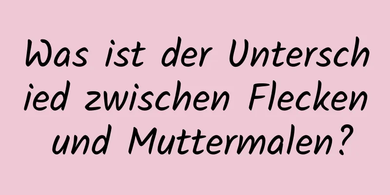 Was ist der Unterschied zwischen Flecken und Muttermalen?