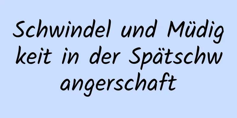 Schwindel und Müdigkeit in der Spätschwangerschaft