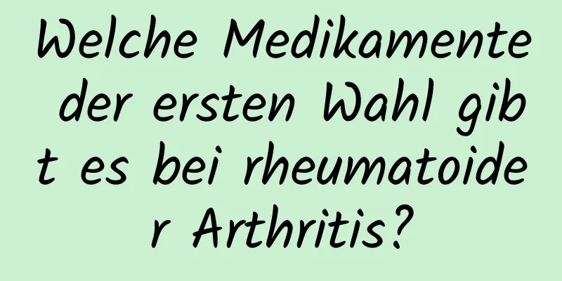 Welche Medikamente der ersten Wahl gibt es bei rheumatoider Arthritis?