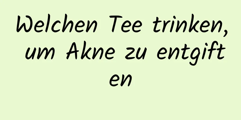 Welchen Tee trinken, um Akne zu entgiften