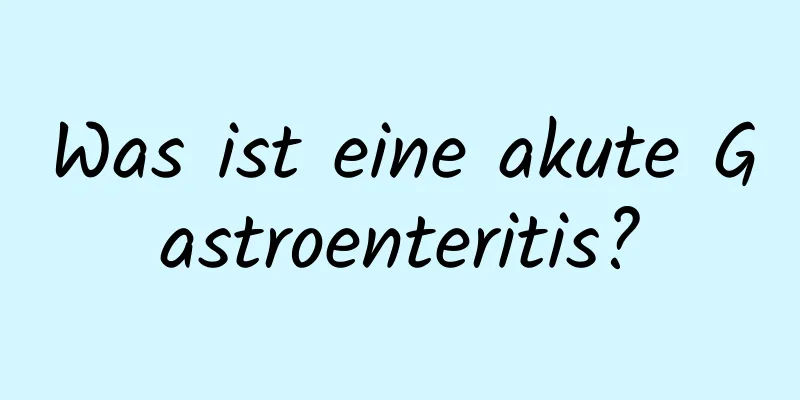 Was ist eine akute Gastroenteritis?