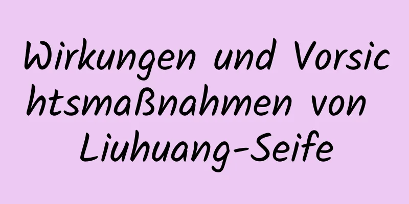 Wirkungen und Vorsichtsmaßnahmen von Liuhuang-Seife