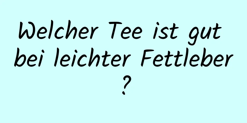 Welcher Tee ist gut bei leichter Fettleber?