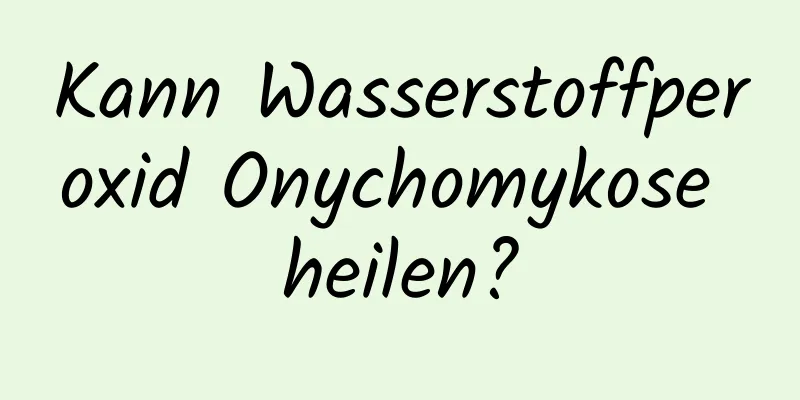 Kann Wasserstoffperoxid Onychomykose heilen?