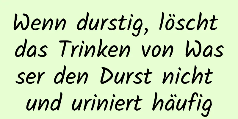 Wenn durstig, löscht das Trinken von Wasser den Durst nicht und uriniert häufig