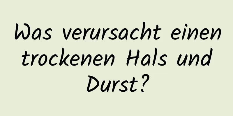 Was verursacht einen trockenen Hals und Durst?