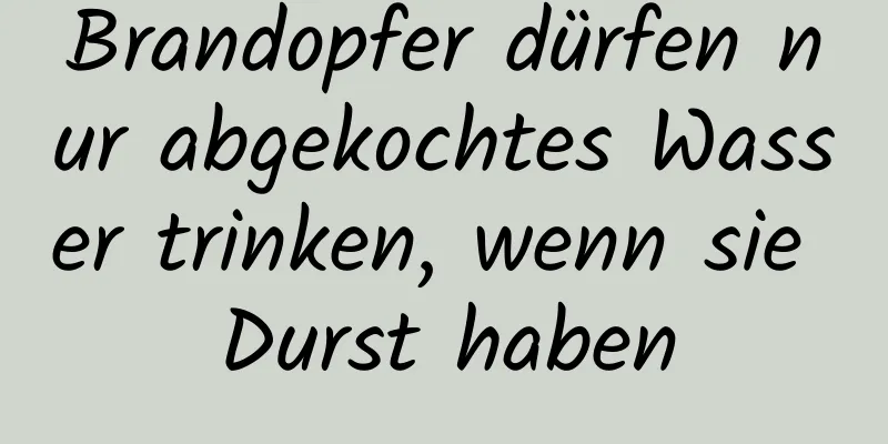 Brandopfer dürfen nur abgekochtes Wasser trinken, wenn sie Durst haben