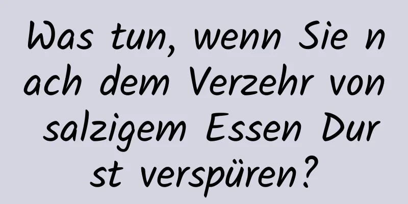 Was tun, wenn Sie nach dem Verzehr von salzigem Essen Durst verspüren?