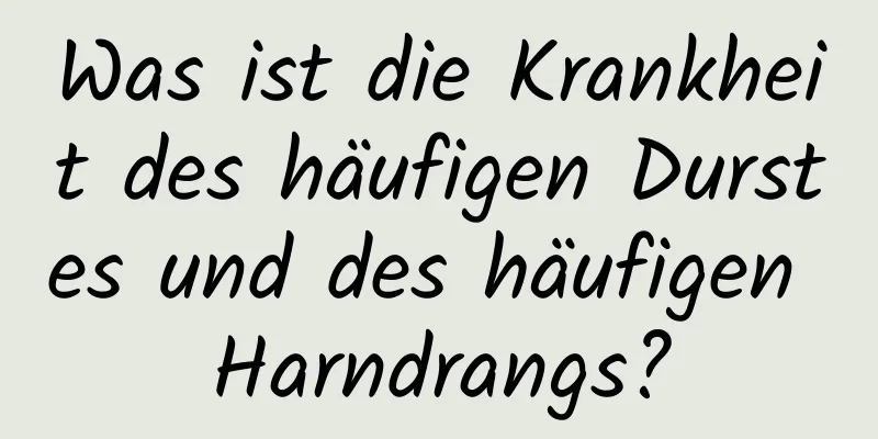 Was ist die Krankheit des häufigen Durstes und des häufigen Harndrangs?