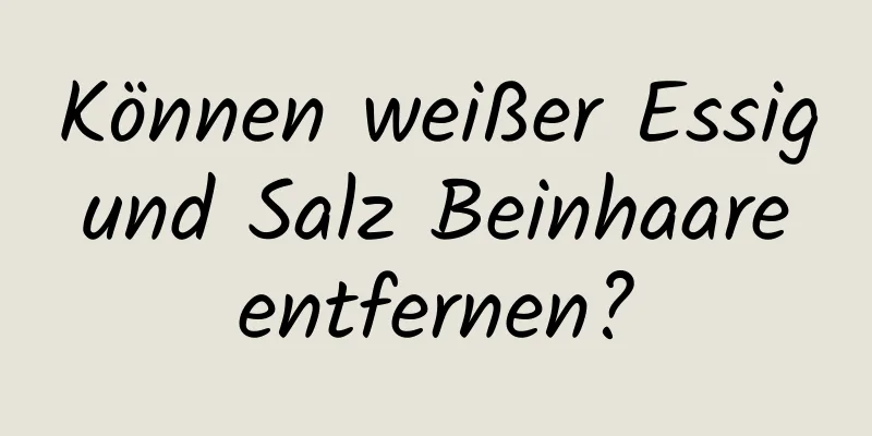 Können weißer Essig und Salz Beinhaare entfernen?