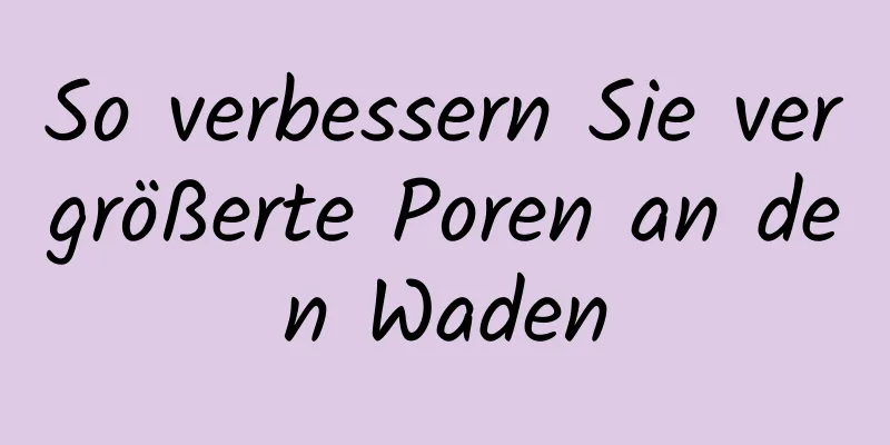So verbessern Sie vergrößerte Poren an den Waden
