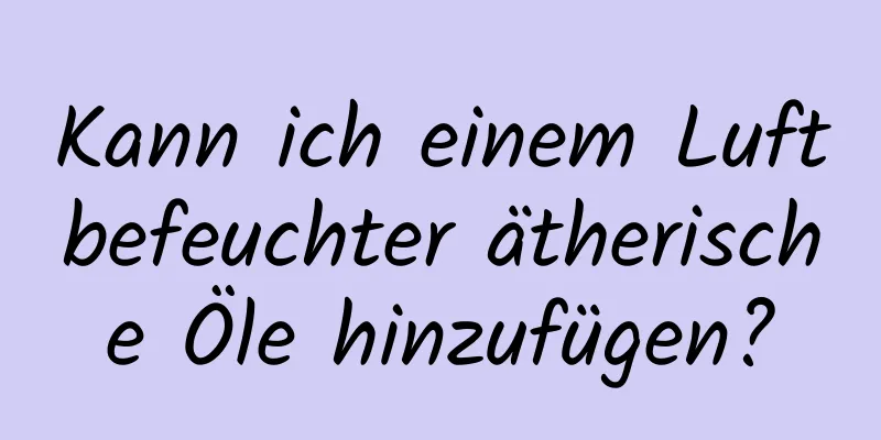 Kann ich einem Luftbefeuchter ätherische Öle hinzufügen?