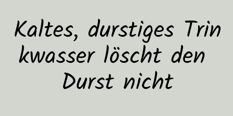 Kaltes, durstiges Trinkwasser löscht den Durst nicht