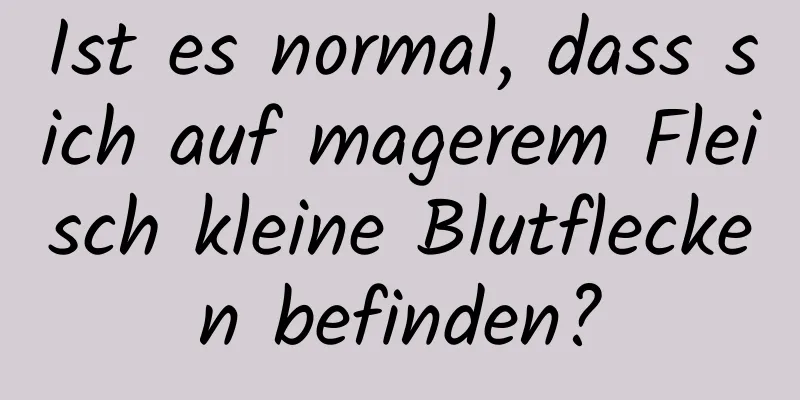 Ist es normal, dass sich auf magerem Fleisch kleine Blutflecken befinden?
