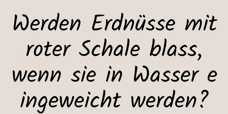 Werden Erdnüsse mit roter Schale blass, wenn sie in Wasser eingeweicht werden?