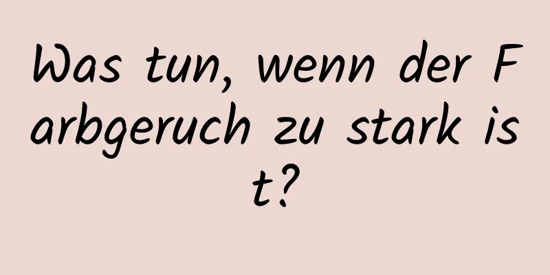 Was tun, wenn der Farbgeruch zu stark ist?