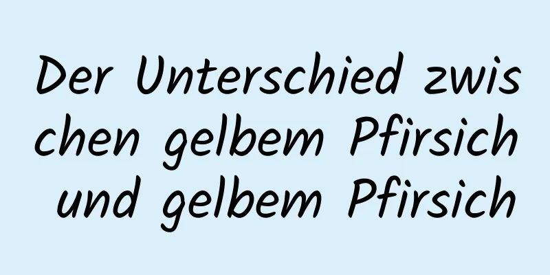 Der Unterschied zwischen gelbem Pfirsich und gelbem Pfirsich