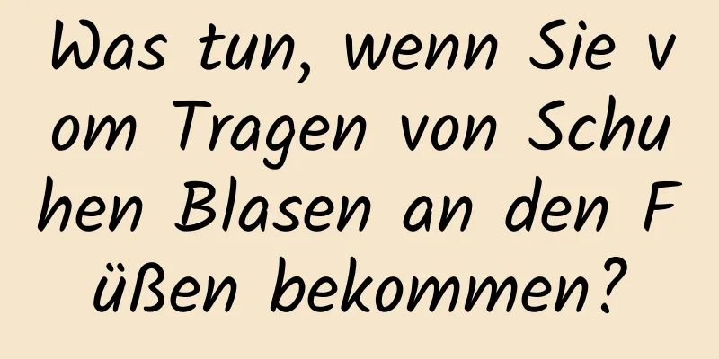 Was tun, wenn Sie vom Tragen von Schuhen Blasen an den Füßen bekommen?