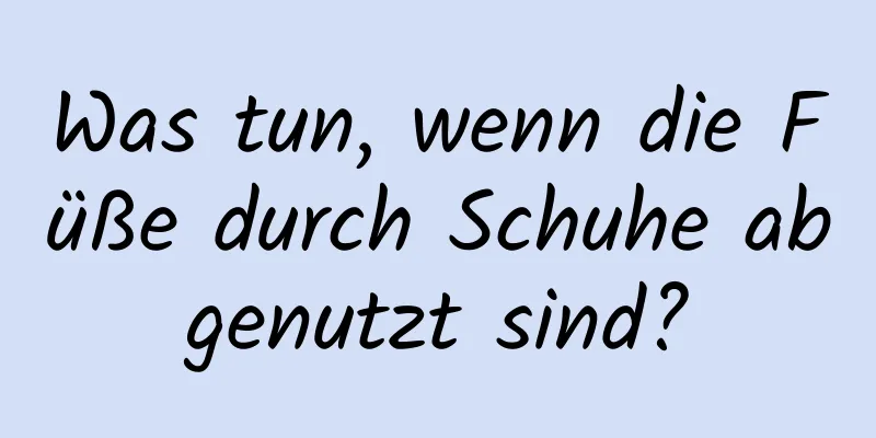 Was tun, wenn die Füße durch Schuhe abgenutzt sind?