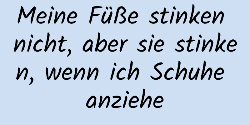 Meine Füße stinken nicht, aber sie stinken, wenn ich Schuhe anziehe