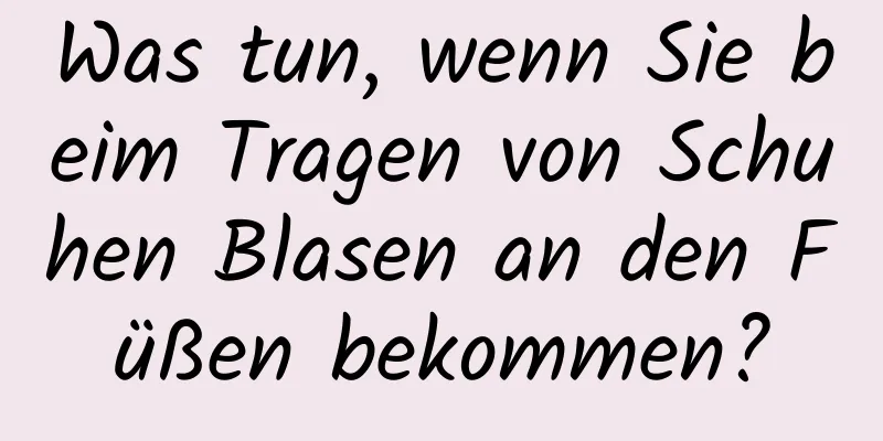 Was tun, wenn Sie beim Tragen von Schuhen Blasen an den Füßen bekommen?
