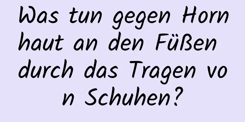 Was tun gegen Hornhaut an den Füßen durch das Tragen von Schuhen?