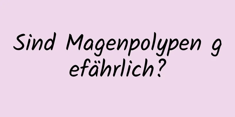 Sind Magenpolypen gefährlich?