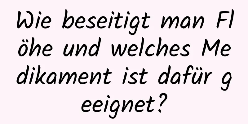 Wie beseitigt man Flöhe und welches Medikament ist dafür geeignet?