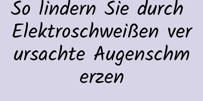 So lindern Sie durch Elektroschweißen verursachte Augenschmerzen