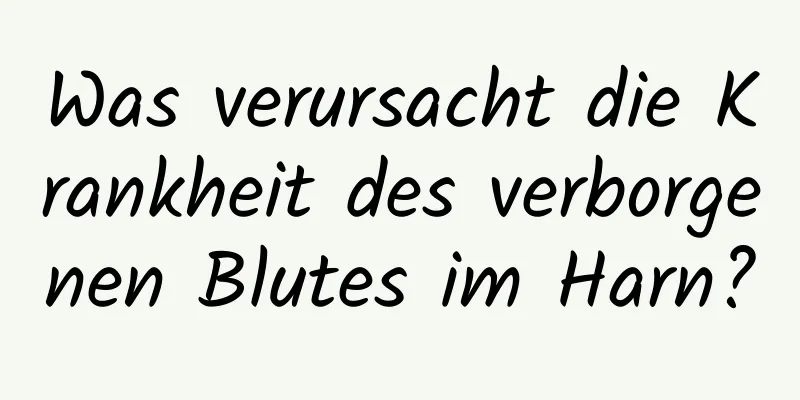 Was verursacht die Krankheit des verborgenen Blutes im Harn?