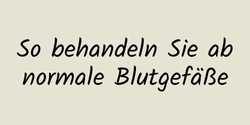 So behandeln Sie abnormale Blutgefäße