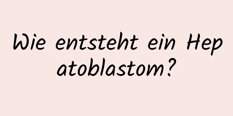 Wie entsteht ein Hepatoblastom?
