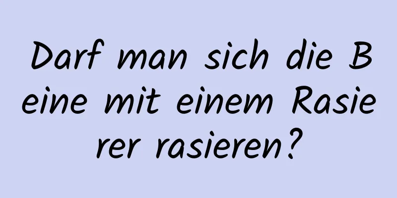Darf man sich die Beine mit einem Rasierer rasieren?