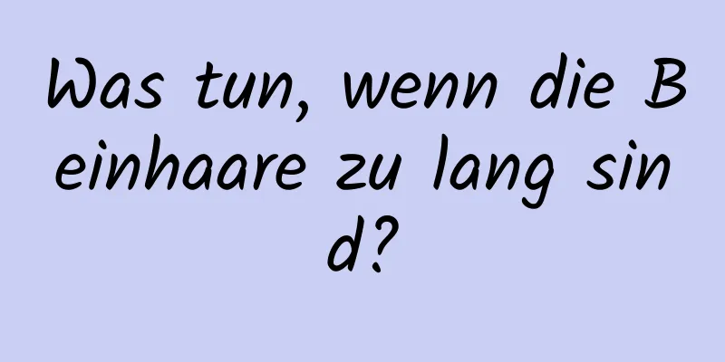Was tun, wenn die Beinhaare zu lang sind?