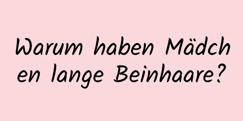 Warum haben Mädchen lange Beinhaare?