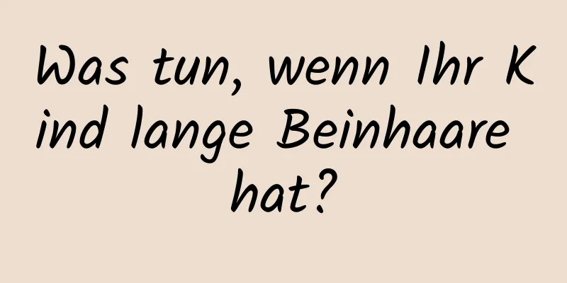 Was tun, wenn Ihr Kind lange Beinhaare hat?