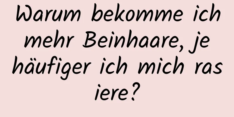Warum bekomme ich mehr Beinhaare, je häufiger ich mich rasiere?