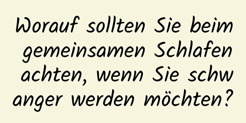 Worauf sollten Sie beim gemeinsamen Schlafen achten, wenn Sie schwanger werden möchten?