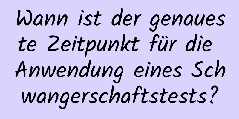 Wann ist der genaueste Zeitpunkt für die Anwendung eines Schwangerschaftstests?