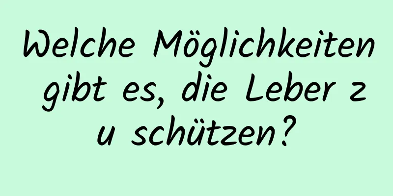 Welche Möglichkeiten gibt es, die Leber zu schützen?