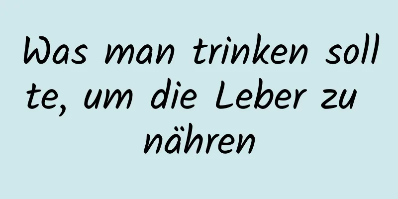 Was man trinken sollte, um die Leber zu nähren