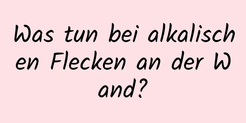 Was tun bei alkalischen Flecken an der Wand?