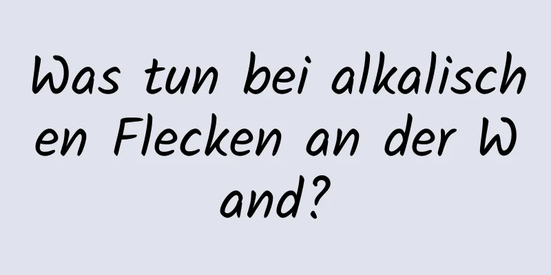 Was tun bei alkalischen Flecken an der Wand?