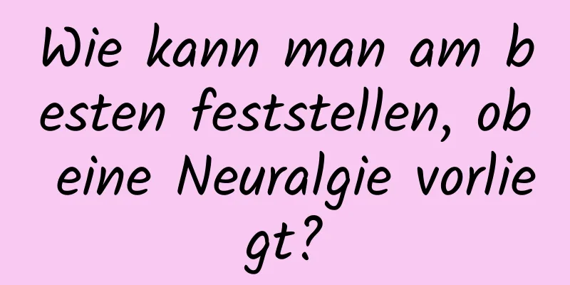 Wie kann man am besten feststellen, ob eine Neuralgie vorliegt?