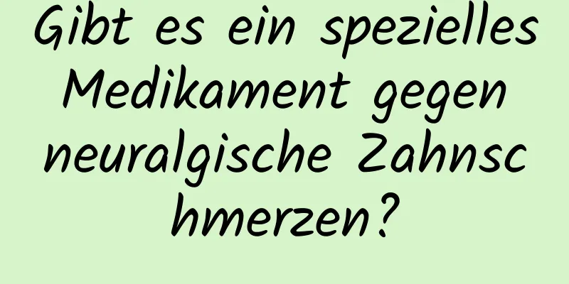 Gibt es ein spezielles Medikament gegen neuralgische Zahnschmerzen?