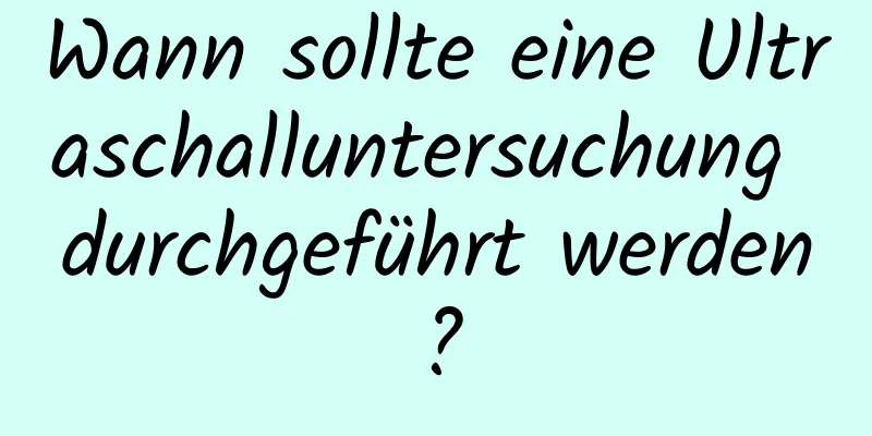 Wann sollte eine Ultraschalluntersuchung durchgeführt werden?