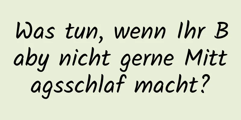 Was tun, wenn Ihr Baby nicht gerne Mittagsschlaf macht?