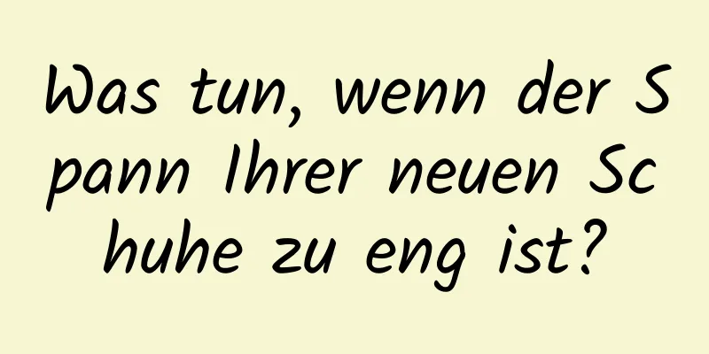Was tun, wenn der Spann Ihrer neuen Schuhe zu eng ist?